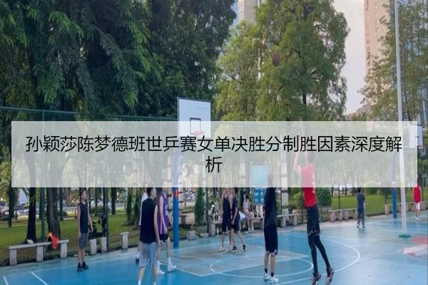 孙颖莎陈梦德班世乒赛女单决胜分制胜因素深度解析
