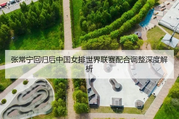 张常宁回归后中国女排世界联赛配合调整深度解析