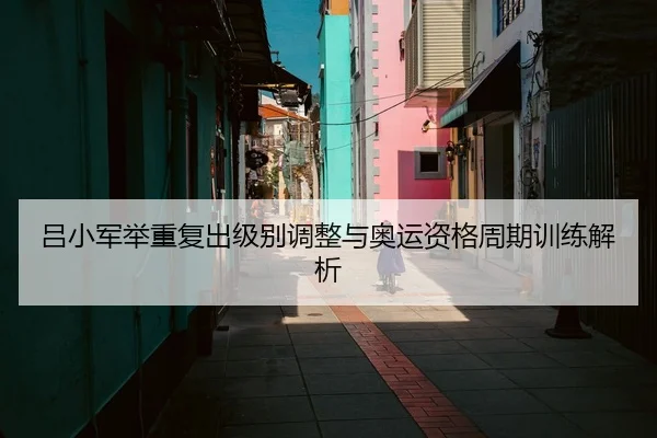 吕小军举重复出级别调整与奥运资格周期训练解析