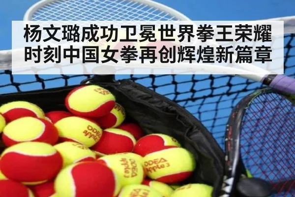 杨文璐成功卫冕世界拳王荣耀时刻中国女拳再创辉煌新篇章