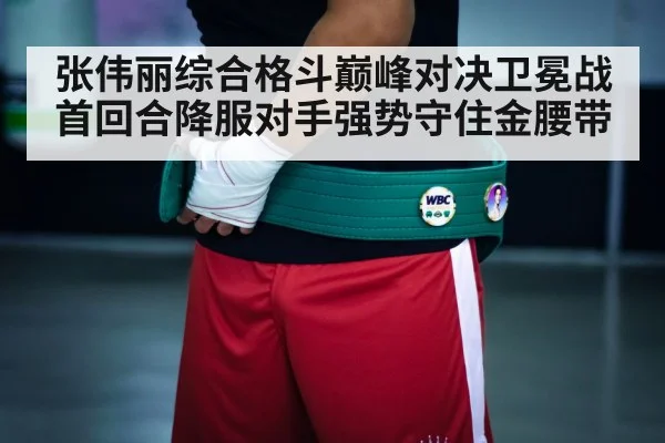 张伟丽综合格斗巅峰对决卫冕战首回合降服对手强势守住金腰带