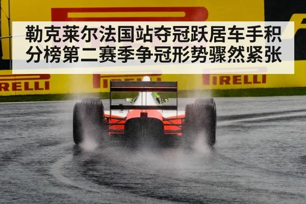 勒克莱尔法国站夺冠跃居车手积分榜第二赛季争冠形势骤然紧张