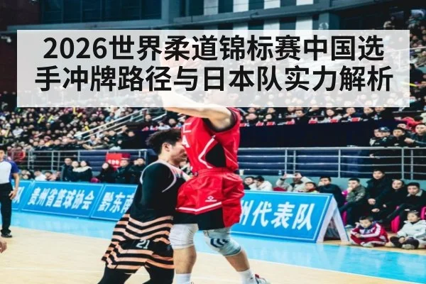 2026世界柔道锦标赛中国选手冲牌路径与日本队实力解析